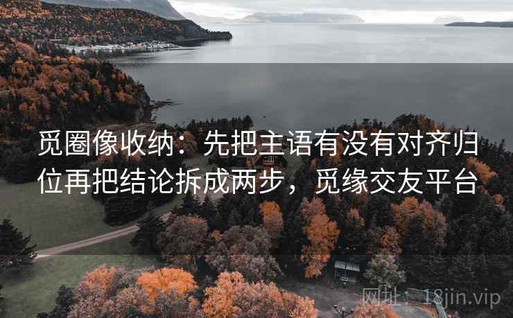 觅圈像收纳：先把主语有没有对齐归位再把结论拆成两步，觅缘交友平台