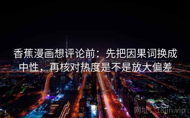 香蕉漫画想评论前：先把因果词换成中性，再核对热度是不是放大偏差