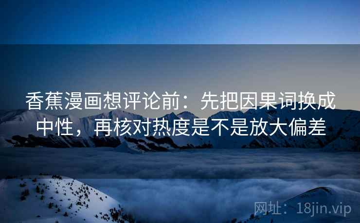 香蕉漫画想评论前：先把因果词换成中性，再核对热度是不是放大偏差