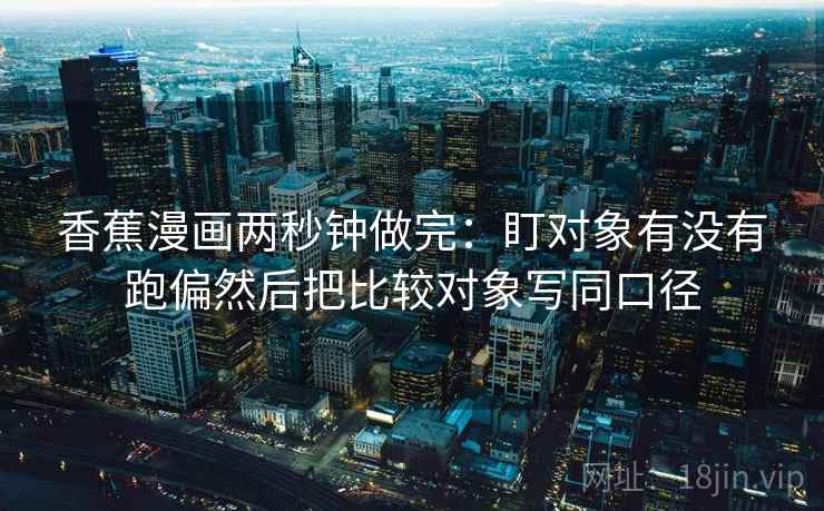 香蕉漫画两秒钟做完：盯对象有没有跑偏然后把比较对象写同口径