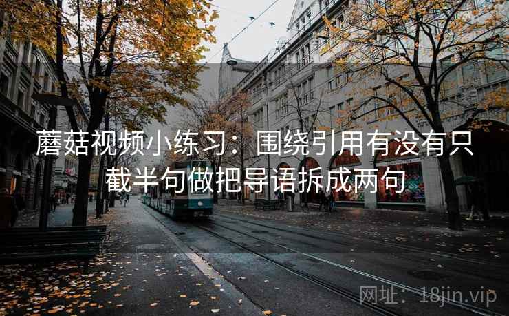 蘑菇视频小练习：围绕引用有没有只截半句做把导语拆成两句