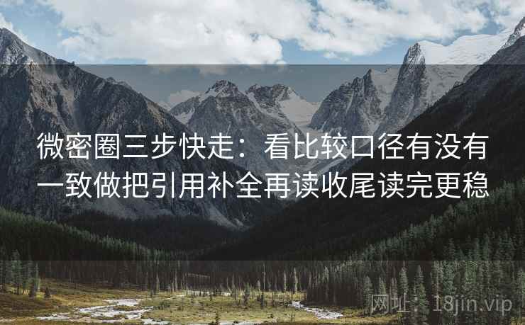 微密圈三步快走：看比较口径有没有一致做把引用补全再读收尾读完更稳