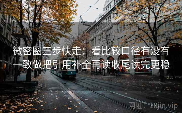 微密圈三步快走:看比较口径有没有一致做把引用补全再读收尾读完更稳 微密圈三步快走:看比较口径有没有一致做把引用补全再读收尾读完更稳