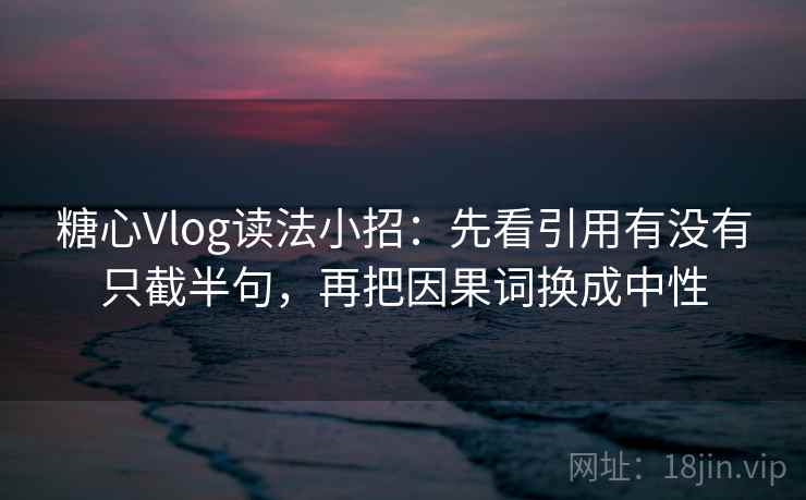 <strong>糖心</strong>Vlog读法小招：先看引用有没有只截半句，再把因果词换成中性