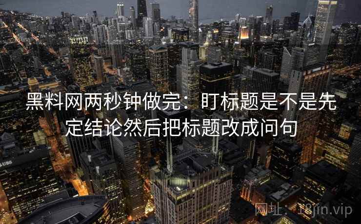黑料网两秒钟做完：盯标题是不是先定结论然后把标题改成问句