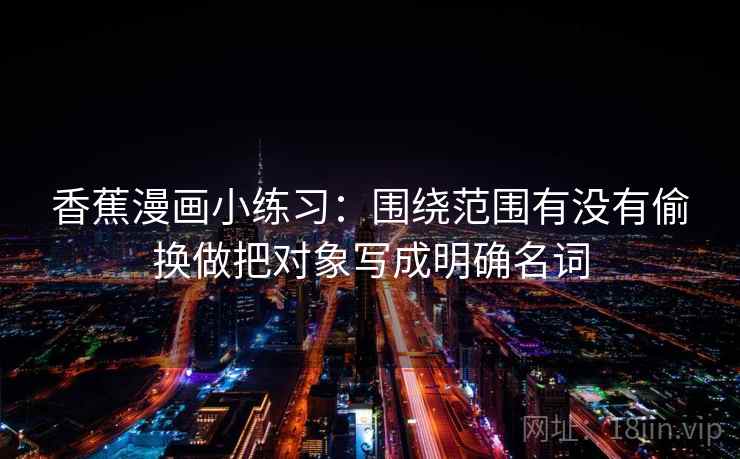 香蕉漫画小练习：围绕范围有没有偷换做把对象写成明确名词