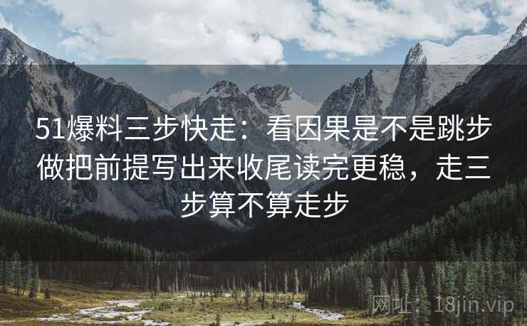 51爆料三步快走：看因果是不是跳步做把前提写出来收尾读完更稳，走三步算不算走步