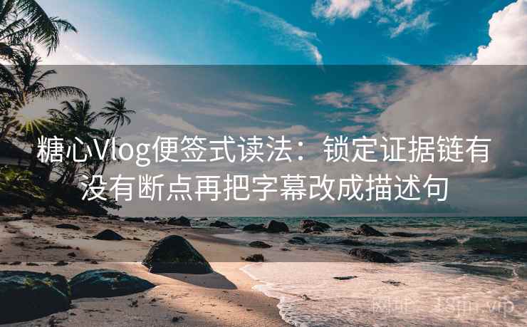 <strong>糖心</strong>Vlog便签式读法：锁定证据链有没有断点再把字幕改成描述句