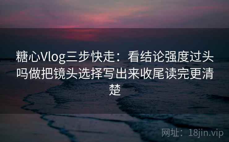 糖心Vlog三步快走：看结论强度过头吗做把镜头选择写出来收尾读完更清楚