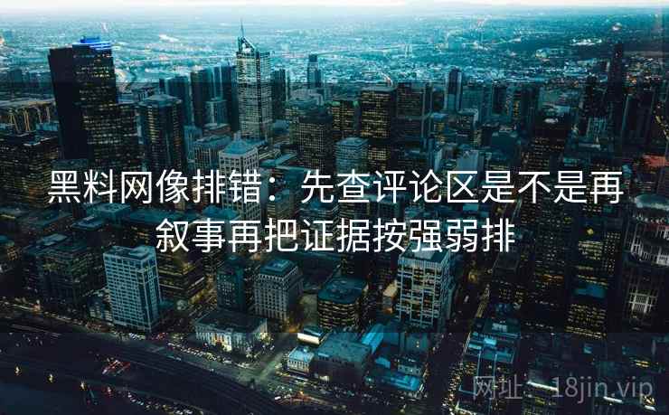 黑料网像排错:先查评论区是不是再叙事再把证据按强弱排 黑料网像排错:先查评论区是不是再叙事再把证据按强弱排