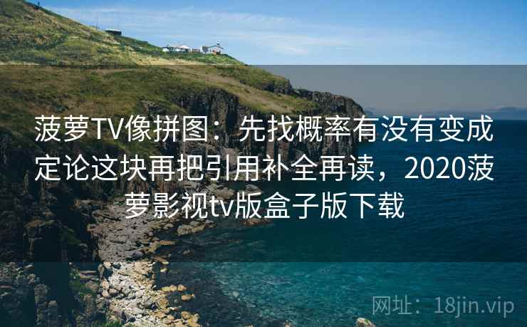 菠萝TV像拼图:先找概率有没有变成定论这块再把引用补全再读,2020菠萝影视tv版盒子版下载 菠萝TV像拼图:先找概率有没有变成定论这块再把引用补全再读,2020菠萝影视tv版盒子版下载