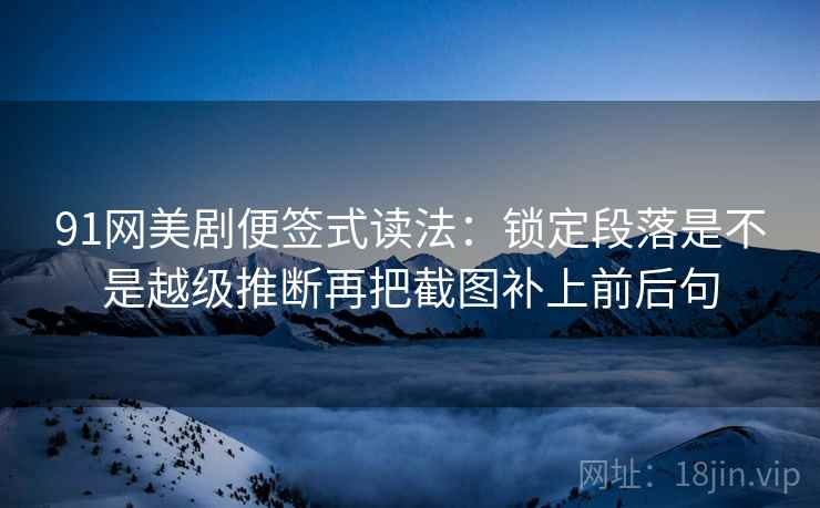 91网美剧便签式读法：锁定段落是不是越级推断再把截图补上前后句