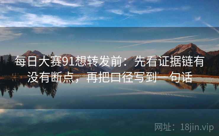 每日大赛91想转发前:先看证据链有没有断点,再把口径写到一句话 每日大赛91想转发前:先看证据链有没有断点,再把口径写到一句话