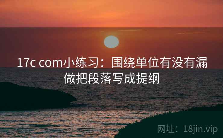 17c com小练习:围绕单位有没有漏做把段落写成提纲 17c com小练习:围绕单位有没有漏做把段落写成提纲
