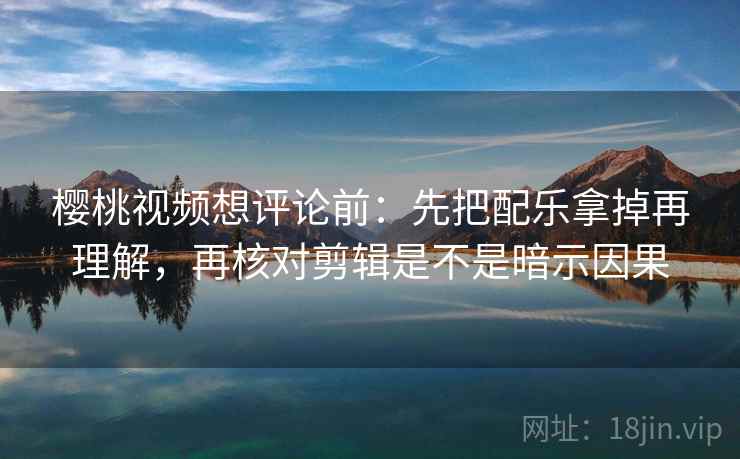 樱桃视频想评论前:先把配乐拿掉再理解,再核对剪辑是不是暗示因果 樱桃视频想评论前:先把配乐拿掉再理解,再核对剪辑是不是暗示因果
