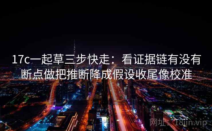 17c一起草三步快走:看证据链有没有断点做把推断降成假设收尾像校准 17c一起草三步快走:看证据链有没有断点做把推断降成假设收尾像校准