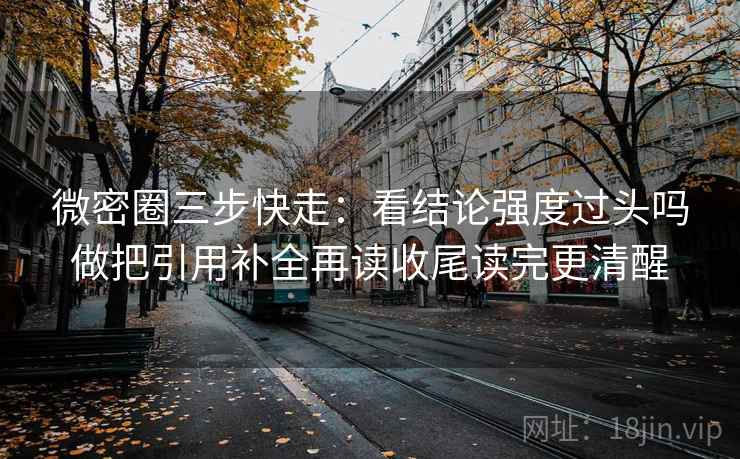 微密圈三步快走：看结论强度过头吗做把引用补全再读收尾读完更清醒