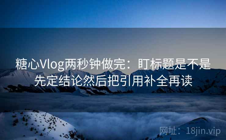 糖心Vlog两秒钟做完:盯标题是不是先定结论然后把引用补全再读 糖心Vlog两秒钟做完:盯标题是不是先定结论然后把引用补全再读