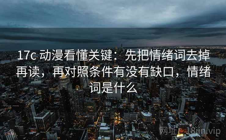 17c 动漫看懂关键：先把情绪词去掉再读，再对照条件有没有缺口，情绪词是什么