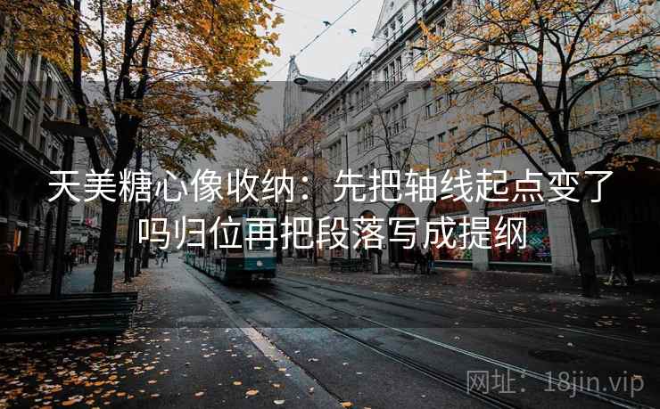 天美糖心像收纳：先把轴线起点变了吗归位再把段落写成提纲
