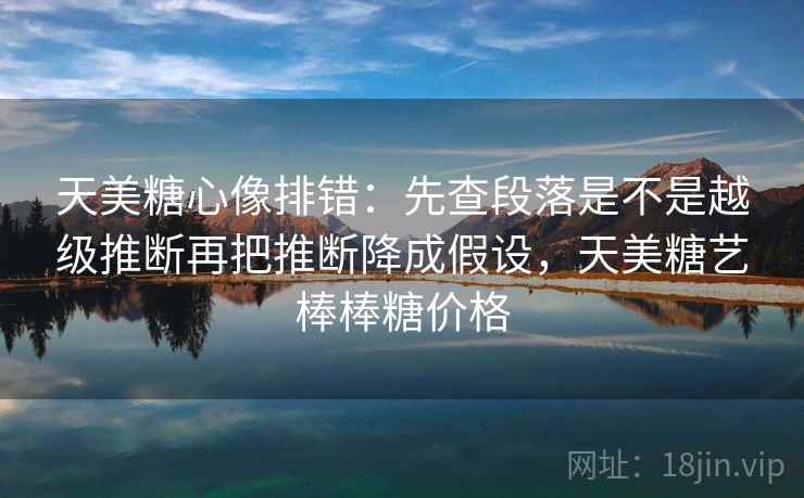 天美糖心像排错：先查段落是不是越级推断再把推断降成假设，天美糖艺棒棒糖价格