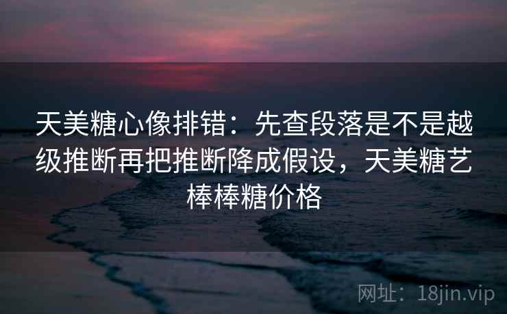 天美糖心像排错:先查段落是不是越级推断再把推断降成假设,天美糖艺棒棒糖价格 天美糖心像排错:先查段落是不是越级推断再把推断降成假设,天美糖艺棒棒糖价格