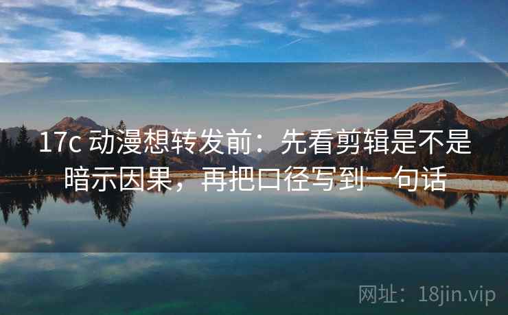 17c 动漫想转发前：先看剪辑是不是暗示因果，再把口径写到一句话