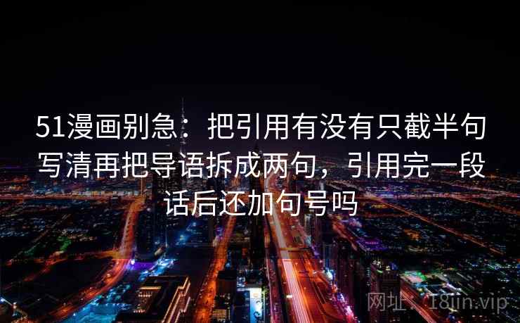 51漫画别急：把引用有没有只截半句写清再把导语拆成两句，引用完一段话后还加句号吗