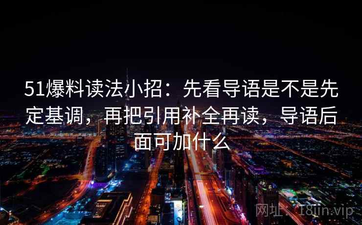 51爆料读法小招：先看导语是不是先定基调，再把引用补全再读，导语后面可加什么