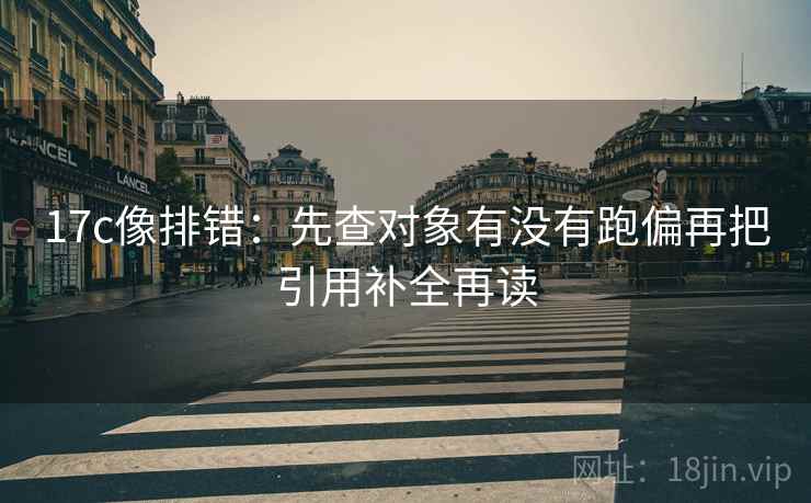 17c像排错:先查对象有没有跑偏再把引用补全再读 17c像排错:先查对象有没有跑偏再把引用补全再读