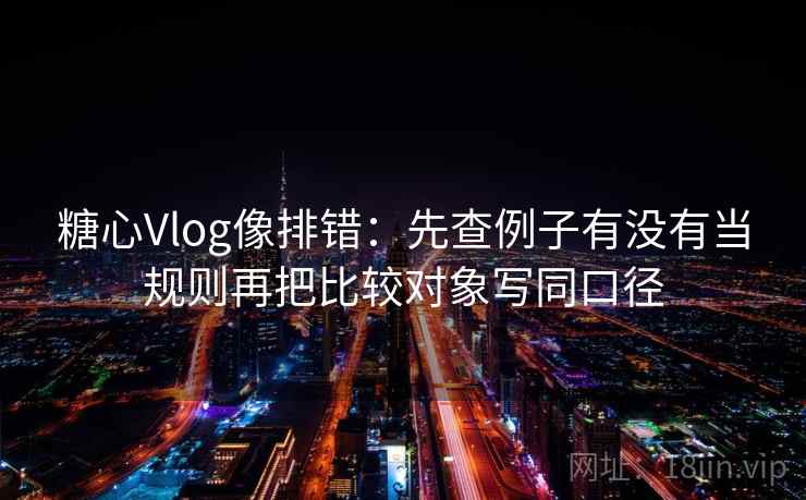 糖心Vlog像排错:先查例子有没有当规则再把比较对象写同口径 糖心Vlog像排错:先查例子有没有当规则再把比较对象写同口径