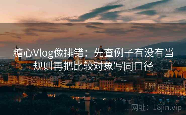 糖心Vlog像排错：先查例子有没有当规则再把比较对象写同口径