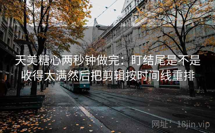 天美糖心两秒钟做完：盯结尾是不是收得太满然后把剪辑按时间线重排