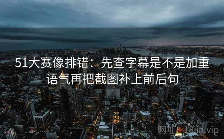 51大赛像排错：先查字幕是不是加重语气再把截图补上前后句