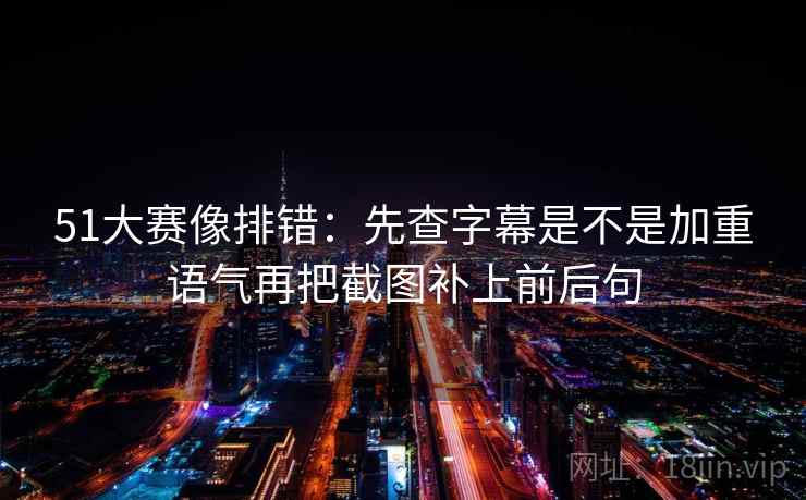 51大赛像排错:先查字幕是不是加重语气再把截图补上前后句 51大赛像排错:先查字幕是不是加重语气再把截图补上前后句