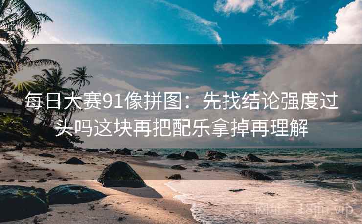 每日大赛91像拼图:先找结论强度过头吗这块再把配乐拿掉再理解 每日大赛91像拼图:先找结论强度过头吗这块再把配乐拿掉再理解