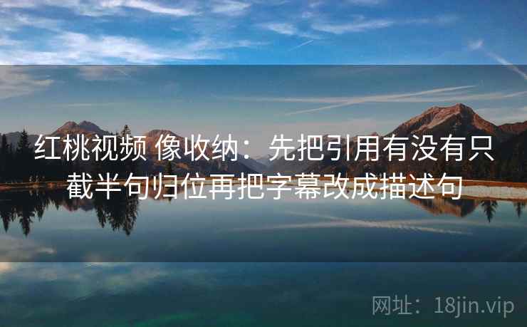 红桃视频 像收纳：先把引用有没有只截半句归位再把字幕改成描述句