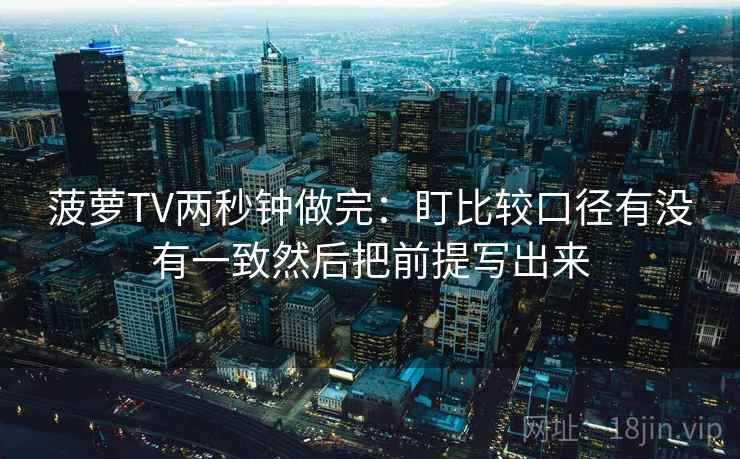 菠萝TV两秒钟做完:盯比较口径有没有一致然后把前提写出来 菠萝TV两秒钟做完:盯比较口径有没有一致然后把前提写出来