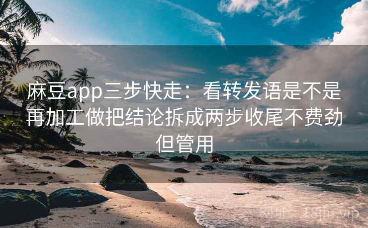 麻豆app三步快走:看转发语是不是再加工做把结论拆成两步收尾不费劲但管用 麻豆app三步快走:看转发语是不是再加工做把结论拆成两步收尾不费劲但管用