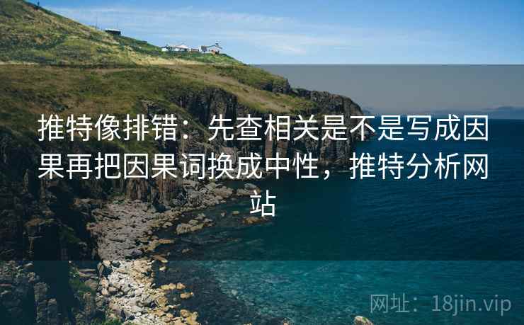 推特像排错：先查相关是不是写成因果再把因果词换成中性，推特分析网站