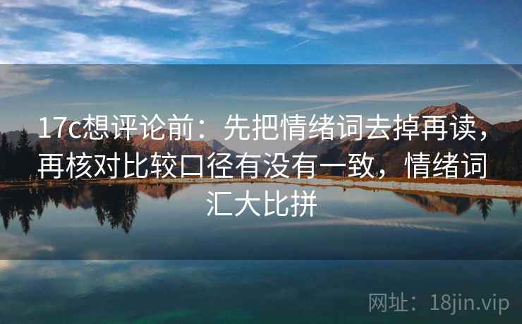 17c想评论前:先把情绪词去掉再读,再核对比较口径有没有一致,情绪词汇大比拼 17c想评论前:先把情绪词去掉再读,再核对比较口径有没有一致,情绪词汇大比拼