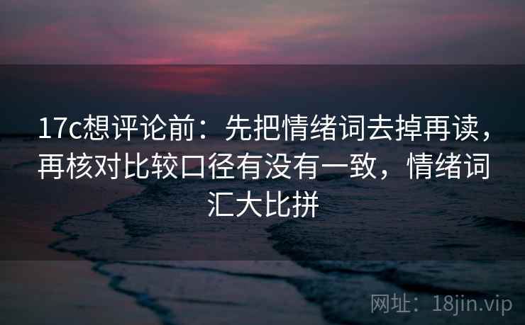 17c想评论前：先把情绪词去掉再读，再核对比较口径有没有一致，情绪词汇大比拼