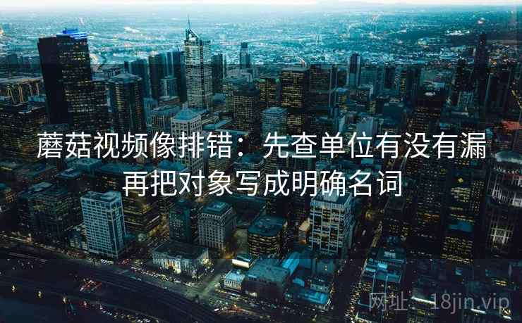 蘑菇视频像排错：先查单位有没有漏再把对象写成明确名词